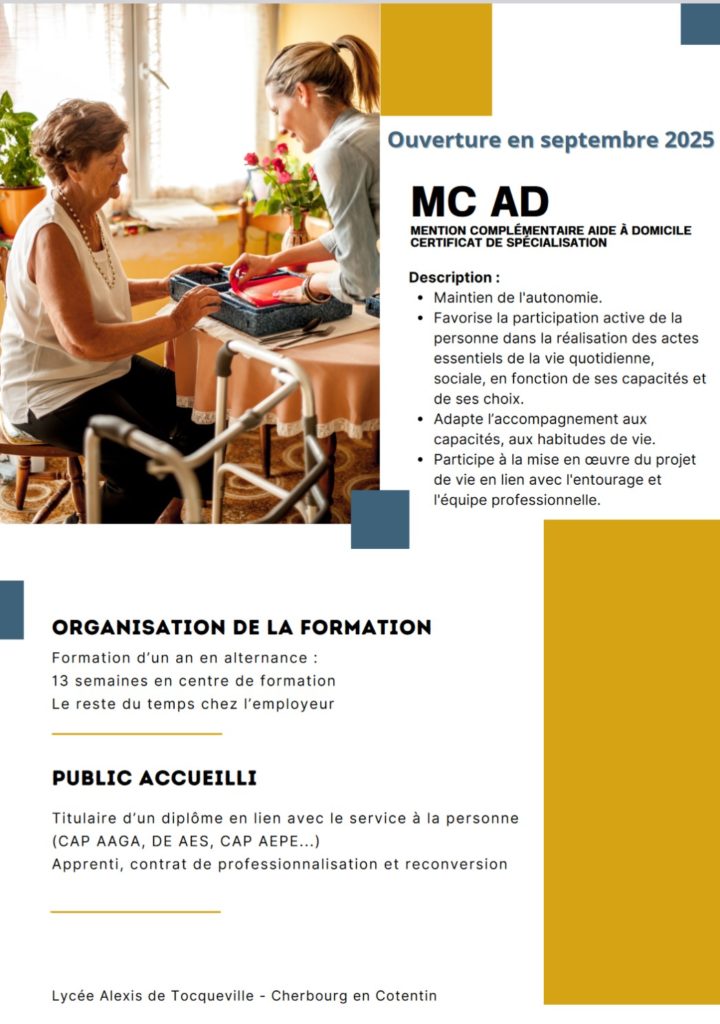 Ouvcrturc en septembre 2025 CERTIFICAT DE SPÉCIALISATION AIDE À DOMICILE Description : • Maintien de l'autonomie. • Favorise la participation active de la personne dans la réalisation des actes essentiels de la vie quotidienne, sociale, en fonction de ses capacités et de ses choix. • Adapte l'accompagnement aux capacités, aux habitudes de vie. • Participe à la mise en oeuvre du projet de vie en lien avec l'entourage et l'équipe professionnelle. ORGANISATION DE LA FORMATION Formation d'un an en alternance : 13 semaines en centre de formation Le reste du temps chez l'employeur PUBLIC Titulaire d'un diplôme en lien avec le service à la personne (CAP AAGA, DE AES, CAP AEPE...) Apprenti, contrat de professionnalisation et reconversion Lycée Alexis de Tocqueville - Cherbourg en Cotentin